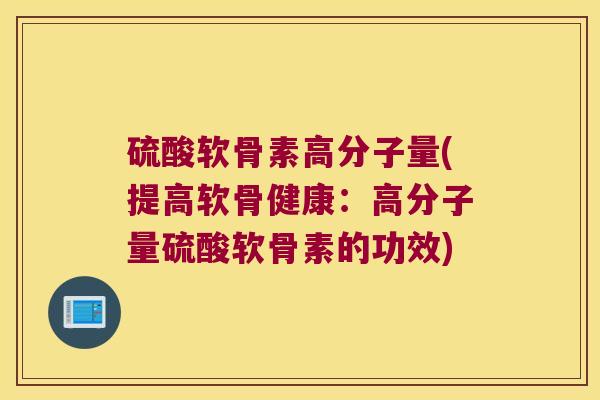 硫酸软骨素高分子量(提高软骨健康:高分子量硫酸软骨素的功效) 硫酸软骨素高分子量(提高软骨健康:高分子量硫酸软骨素的功效)