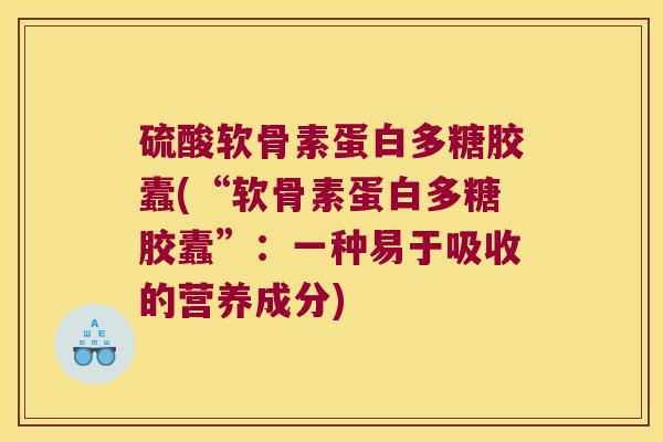 硫酸软骨素蛋白多糖胶蠹(“软骨素蛋白多糖胶蠹”：一种易于吸收的营养成分)