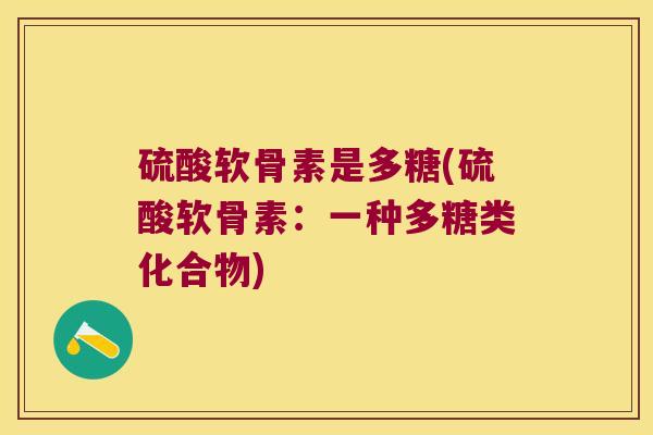 硫酸软骨素是多糖(硫酸软骨素：一种多糖类化合物)