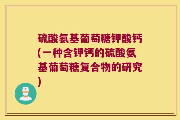 硫酸氨基葡萄糖钾酸钙(一种含钾钙的硫酸氨基葡萄糖复合物的研究) 硫酸氨基葡萄糖钾酸钙(一种含钾钙的硫酸氨基葡萄糖复合物的研究)