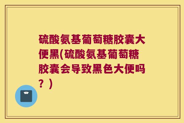 硫酸氨基葡萄糖胶囊大便黑(硫酸氨基葡萄糖胶囊会导致黑色大便吗？)