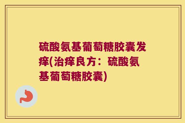 硫酸氨基葡萄糖胶囊发痒(痒良方:硫酸氨基葡萄糖胶囊) 硫酸氨基葡萄糖胶囊发痒(痒良方:硫酸氨基葡萄糖胶囊)