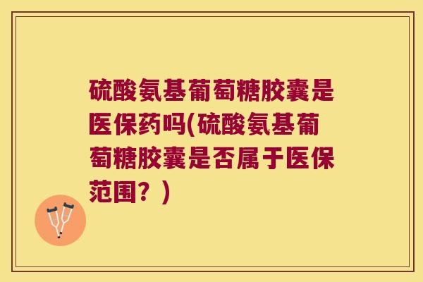 硫酸氨基葡萄糖胶囊是医保药吗(硫酸氨基葡萄糖胶囊是否属于医保范围?) 硫酸氨基葡萄糖胶囊是医保药吗(硫酸氨基葡萄糖胶囊是否属于医保范围?)