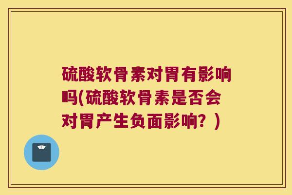 硫酸软骨素对胃有影响吗(硫酸软骨素是否会对胃产生负面影响?) 硫酸软骨素对胃有影响吗(硫酸软骨素是否会对胃产生负面影响?)