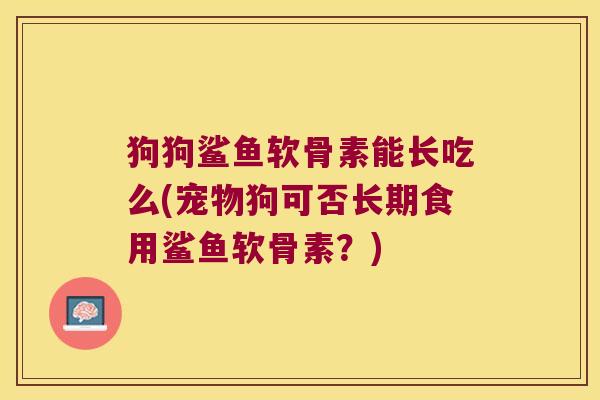 狗狗鲨鱼软骨素能长吃么(宠物狗可否长期食用鲨鱼软骨素？)