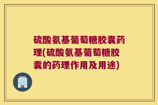 硫酸氨基葡萄糖胶囊药理(硫酸氨基葡萄糖胶囊的药理作用及用途) 硫酸氨基葡萄糖胶囊药理(硫酸氨基葡萄糖胶囊的药理作用及用途)