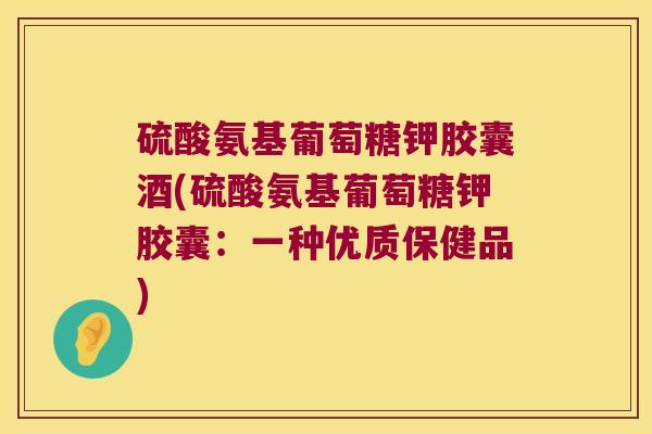 硫酸氨基葡萄糖钾胶囊酒(硫酸氨基葡萄糖钾胶囊:一种优质保健品) 硫酸氨基葡萄糖钾胶囊酒(硫酸氨基葡萄糖钾胶囊:一种优质保健品)