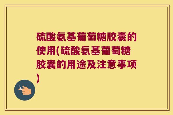 硫酸氨基葡萄糖胶囊的使用(硫酸氨基葡萄糖胶囊的用途及注意事项) 硫酸氨基葡萄糖胶囊的使用(硫酸氨基葡萄糖胶囊的用途及注意事项)