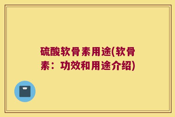 硫酸软骨素用途(软骨素:功效和用途介绍) 硫酸软骨素用途(软骨素:功效和用途介绍)