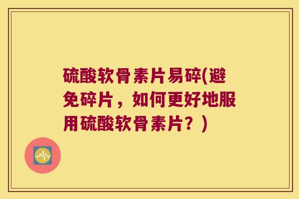 硫酸软骨素片易碎(避免碎片,如何更好地服用硫酸软骨素片?) 硫酸软骨素片易碎(避免碎片,如何更好地服用硫酸软骨素片?)