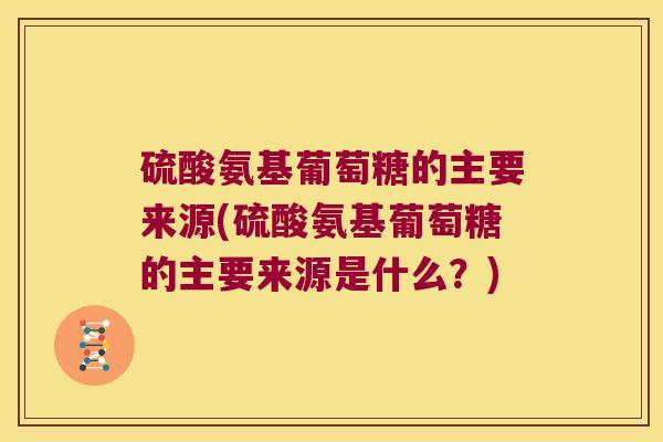 硫酸氨基葡萄糖的主要来源(硫酸氨基葡萄糖的主要来源是什么？)