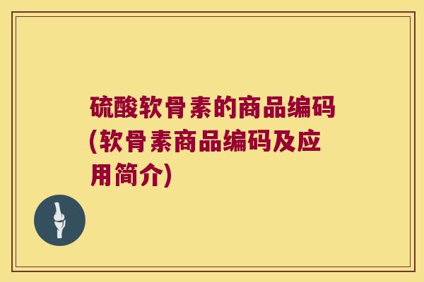 硫酸软骨素的商品编码(软骨素商品编码及应用简介)