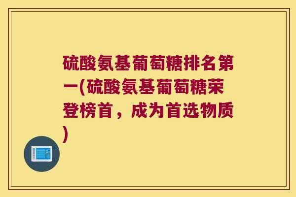 硫酸氨基葡萄糖排名第一(硫酸氨基葡萄糖荣登榜首，成为首选物质)