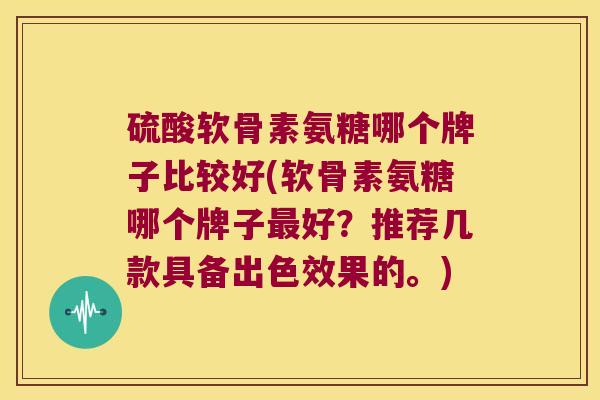 硫酸软骨素氨糖哪个牌子比较好(软骨素氨糖哪个牌子好?推荐几款具备出色效果的。) 硫酸软骨素氨糖哪个牌子比较好(软骨素氨糖哪个牌子好?推荐几款具备出色效果的。)