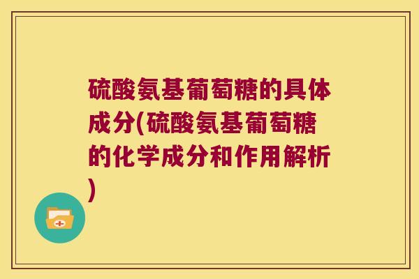 硫酸氨基葡萄糖的具体成分(硫酸氨基葡萄糖的化学成分和作用解析) 硫酸氨基葡萄糖的具体成分(硫酸氨基葡萄糖的化学成分和作用解析)