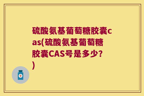 硫酸氨基葡萄糖胶囊cas(硫酸氨基葡萄糖胶囊CAS号是多少？)