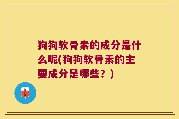 狗狗软骨素的成分是什么呢(狗狗软骨素的主要成分是哪些?) 狗狗软骨素的成分是什么呢(狗狗软骨素的主要成分是哪些?)