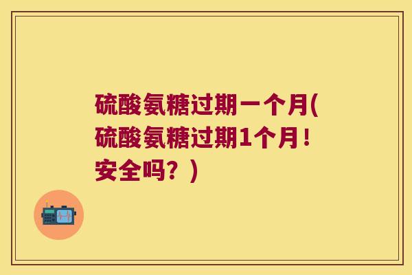 硫酸氨糖过期一个月(硫酸氨糖过期1个月！安全吗？)