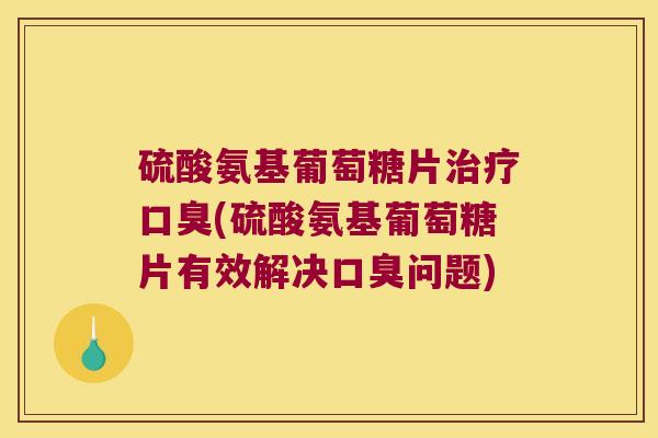 硫酸氨基葡萄糖片口臭(硫酸氨基葡萄糖片有效解决口臭问题) 硫酸氨基葡萄糖片口臭(硫酸氨基葡萄糖片有效解决口臭问题)