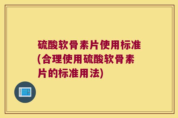 硫酸软骨素片使用标准(合理使用硫酸软骨素片的标准用法)