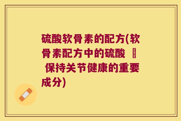 硫酸软骨素的配方(软骨素配方中的硫酸 – 保持关节健康的重要成分) 硫酸软骨素的配方(软骨素配方中的硫酸 – 保持关节健康的重要成分)