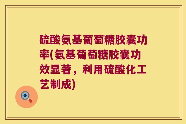 硫酸氨基葡萄糖胶囊功率(氨基葡萄糖胶囊功效显著，利用硫酸化工艺制成)