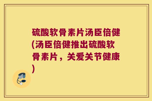 硫酸软骨素片汤臣倍健(汤臣倍健推出硫酸软骨素片,关爱关节健康) 硫酸软骨素片汤臣倍健(汤臣倍健推出硫酸软骨素片,关爱关节健康)
