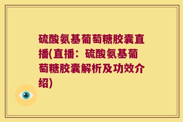 硫酸氨基葡萄糖胶囊直播(直播：硫酸氨基葡萄糖胶囊解析及功效介绍)