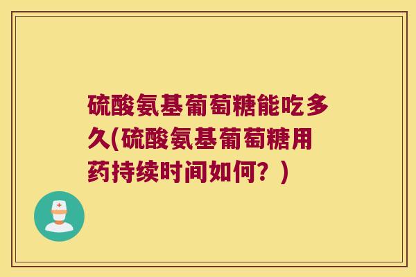 硫酸氨基葡萄糖能吃多久(硫酸氨基葡萄糖用药持续时间如何？)