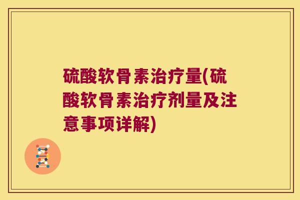硫酸软骨素量(硫酸软骨素剂量及注意事项详解) 硫酸软骨素量(硫酸软骨素剂量及注意事项详解)