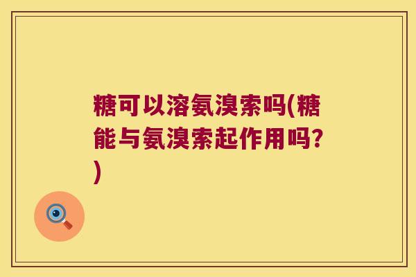 糖可以溶氨溴索吗(糖能与氨溴索起作用吗?) 糖可以溶氨溴索吗(糖能与氨溴索起作用吗?)