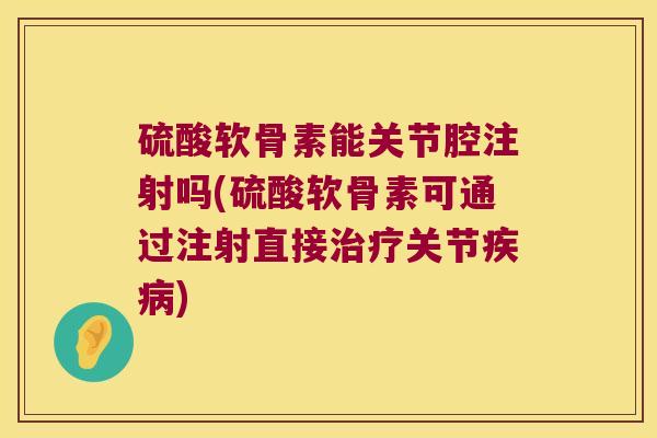 硫酸软骨素能关节腔注射吗(硫酸软骨素可通过注射直接关节) 硫酸软骨素能关节腔注射吗(硫酸软骨素可通过注射直接关节)