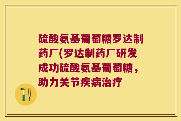硫酸氨基葡萄糖罗达制药厂(罗达制药厂研发成功硫酸氨基葡萄糖,助力关节 硫酸氨基葡萄糖罗达制药厂(罗达制药厂研发成功硫酸氨基葡萄糖,助力关节
