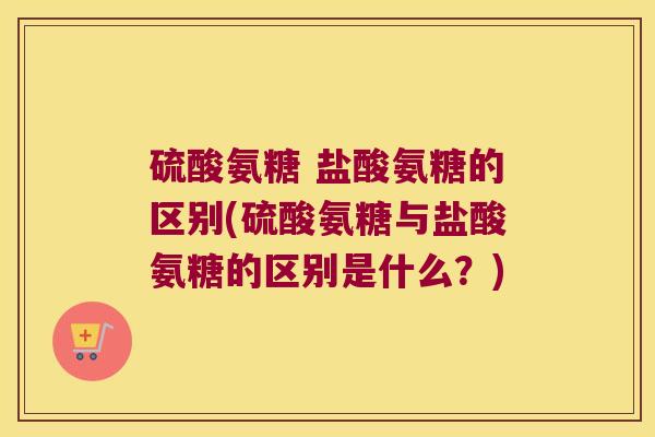 硫酸氨糖 盐酸氨糖的区别(硫酸氨糖与盐酸氨糖的区别是什么？)