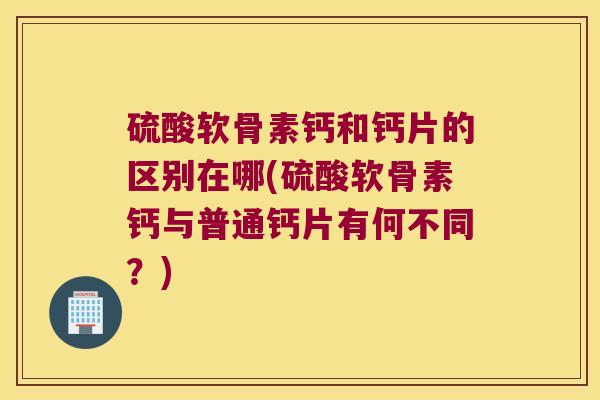 硫酸软骨素钙和钙片的区别在哪(硫酸软骨素钙与普通钙片有何不同？)
