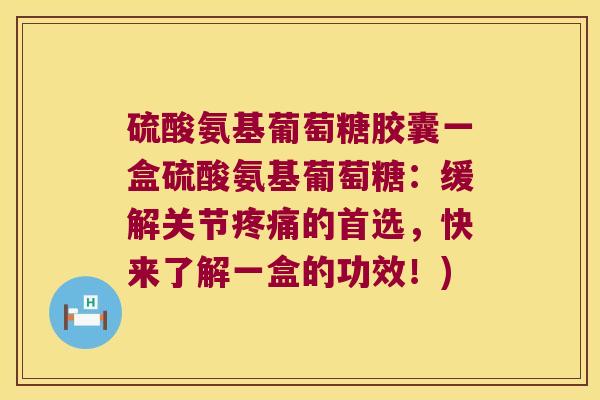 硫酸氨基葡萄糖胶囊一盒硫酸氨基葡萄糖:缓解关节的首选,快来了解一盒的功效!) 硫酸氨基葡萄糖胶囊一盒硫酸氨基葡萄糖:缓解关节的首选,快来了解一盒的功效!)