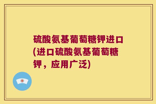 硫酸氨基葡萄糖钾进口(进口硫酸氨基葡萄糖钾,应用广泛) 硫酸氨基葡萄糖钾进口(进口硫酸氨基葡萄糖钾,应用广泛)