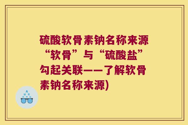 硫酸软骨素钠名称来源“软骨”与“硫酸盐”勾起关联——了解软骨素钠名称来源) 硫酸软骨素钠名称来源“软骨”与“硫酸盐”勾起关联——了解软骨素钠名称来源)