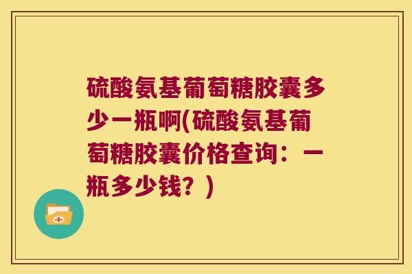 硫酸氨基葡萄糖胶囊多少一瓶啊(硫酸氨基葡萄糖胶囊价格查询：一瓶多少钱？)