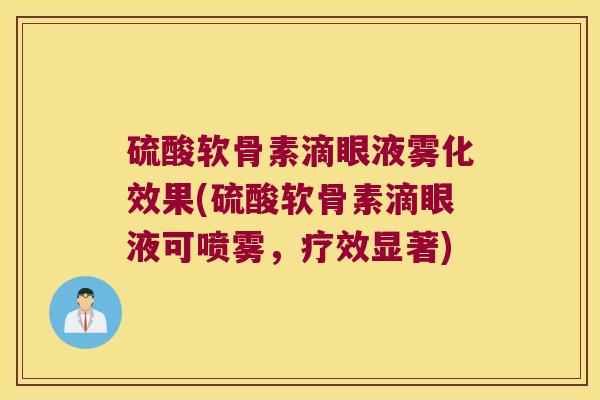 硫酸软骨素滴眼液雾化效果(硫酸软骨素滴眼液可喷雾,疗效显著) 硫酸软骨素滴眼液雾化效果(硫酸软骨素滴眼液可喷雾,疗效显著)