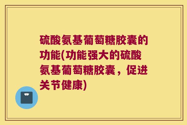 硫酸氨基葡萄糖胶囊的功能(功能强大的硫酸氨基葡萄糖胶囊,促进关节健康) 硫酸氨基葡萄糖胶囊的功能(功能强大的硫酸氨基葡萄糖胶囊,促进关节健康)