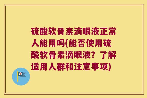 硫酸软骨素滴眼液正常人能用吗(能否使用硫酸软骨素滴眼液?了解适用人群和注意事项) 硫酸软骨素滴眼液正常人能用吗(能否使用硫酸软骨素滴眼液?了解适用人群和注意事项)