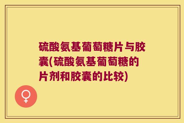 硫酸氨基葡萄糖片与胶囊(硫酸氨基葡萄糖的片剂和胶囊的比较)