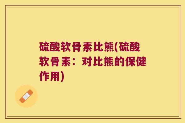 硫酸软骨素比熊(硫酸软骨素：对比熊的保健作用)