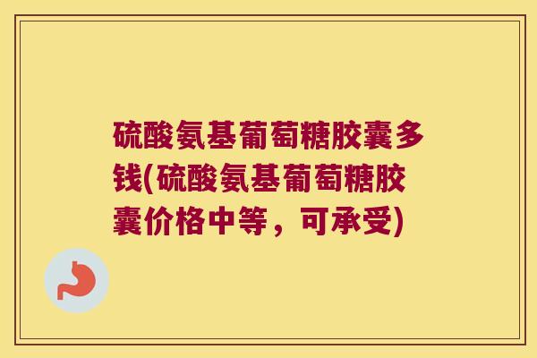 硫酸氨基葡萄糖胶囊多钱(硫酸氨基葡萄糖胶囊价格中等,可承受) 硫酸氨基葡萄糖胶囊多钱(硫酸氨基葡萄糖胶囊价格中等,可承受)