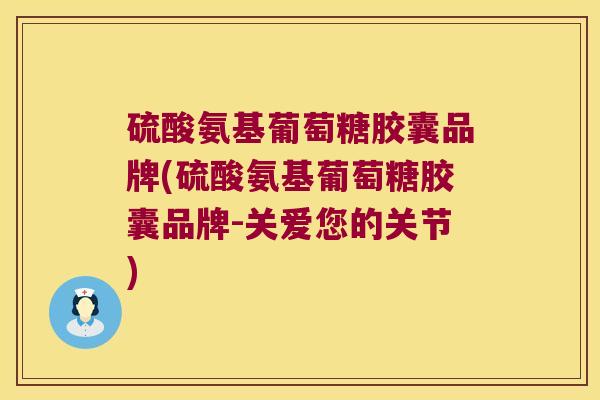 硫酸氨基葡萄糖胶囊品牌(硫酸氨基葡萄糖胶囊品牌-关爱您的关节) 硫酸氨基葡萄糖胶囊品牌(硫酸氨基葡萄糖胶囊品牌-关爱您的关节)