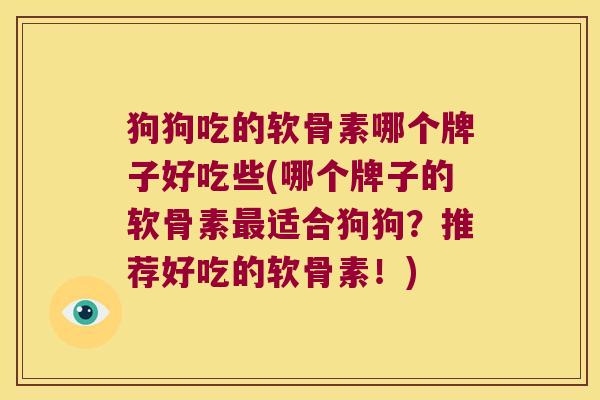 狗狗吃的软骨素哪个牌子好吃些(哪个牌子的软骨素适合狗狗？推荐好吃的软骨素！)