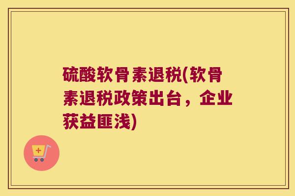 硫酸软骨素退税(软骨素退税政策出台,企业获益匪浅) 硫酸软骨素退税(软骨素退税政策出台,企业获益匪浅)