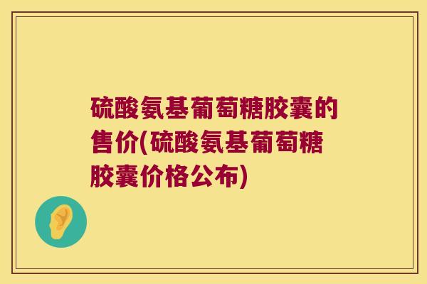 硫酸氨基葡萄糖胶囊的售价(硫酸氨基葡萄糖胶囊价格公布) 硫酸氨基葡萄糖胶囊的售价(硫酸氨基葡萄糖胶囊价格公布)
