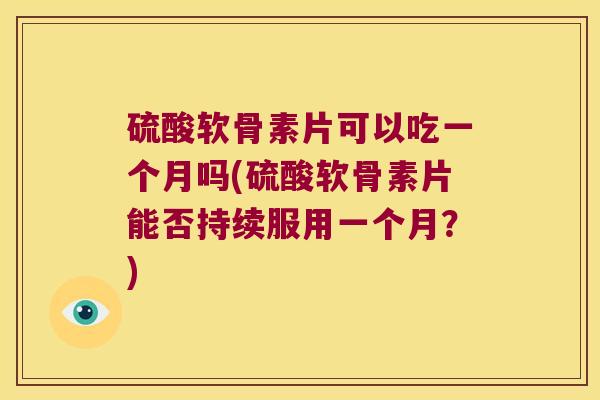 硫酸软骨素片可以吃一个月吗(硫酸软骨素片能否持续服用一个月?) 硫酸软骨素片可以吃一个月吗(硫酸软骨素片能否持续服用一个月?)
